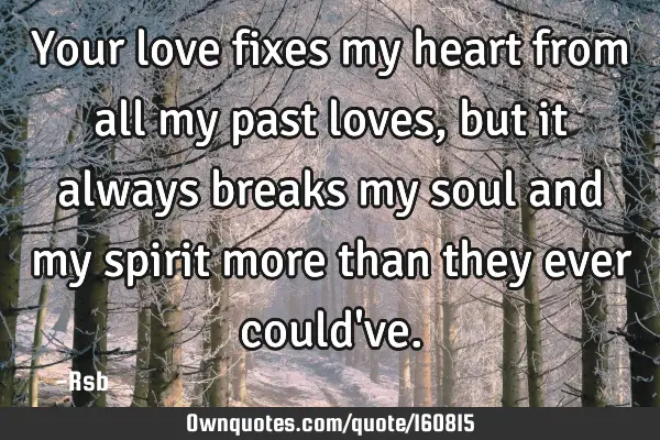 Your love fixes my heart from all my past loves, but it always breaks my soul and my spirit more