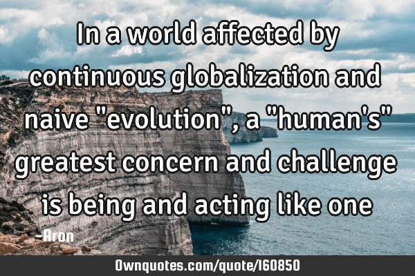 In a world affected by continuous globalization and naive "evolution", a "human
