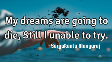 My dreams are going to die,
Still I unable to try.