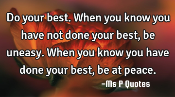 Do your best.
When you know you have not done your best, be uneasy.
When you know you have done