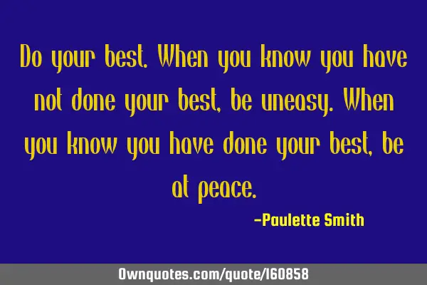 Do your best.
When you know you have not done your best, be uneasy.
When you know you have done