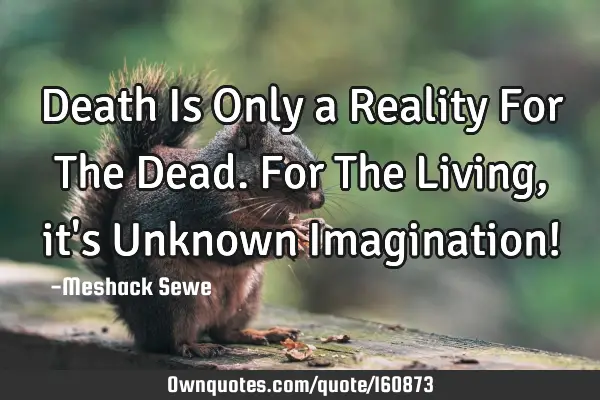 Death Is Only a Reality For The Dead. For The Living, it