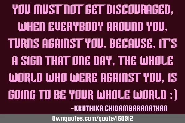 You must not get discouraged,when everybody around you,turns against you.Because,it
