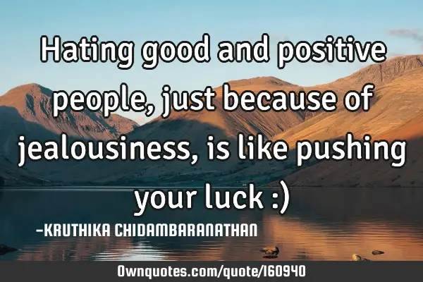 Hating good and positive people,just because of jealousiness,is like pushing your luck :)