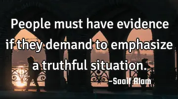 People must have evidence if they demand to emphasize a truthful situation.
