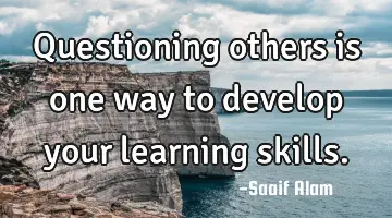 Questioning others is one way to develop your learning skills.