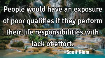 People would have an exposure of poor qualities if they perform their life responsibilities with