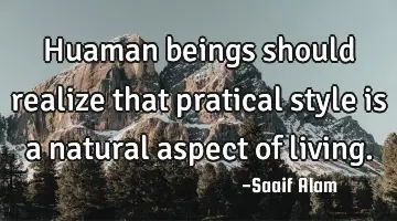Huaman beings should realize that pratical style is a natural aspect of living.