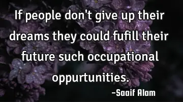 If people don't give up their dreams they could fufill their future such occupational oppurtunities.