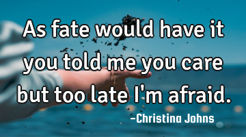 As fate would have it you told me you care but too late I