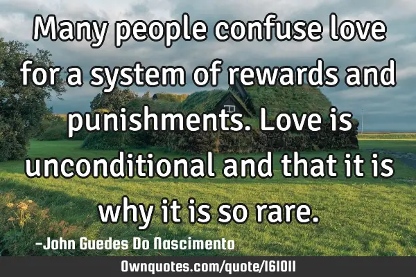 Many people confuse love for a system of rewards and punishments. Love is unconditional and that it