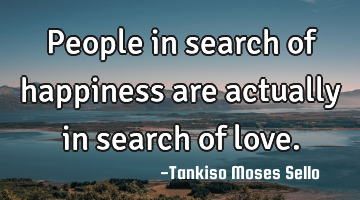 People in search of happiness are actually in search of love.