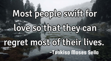 Most people swift for love so that they can regret most of their lives.