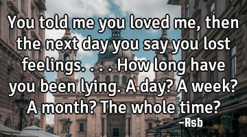 You told me you loved me, then the next day you say you lost feelings....how long have you been