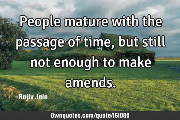 People mature with the passage of time, but still not enough to make
