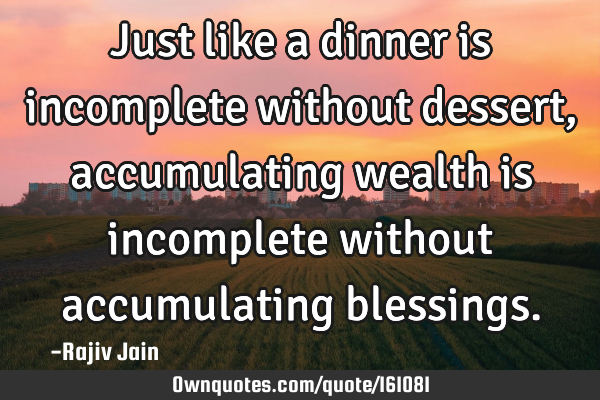 Just like a dinner is incomplete without dessert, accumulating wealth is incomplete without