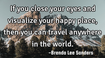 If you close your eyes and visualize your happy place,then you can travel anywhere in the world.