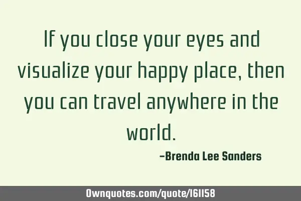 If you close your eyes and visualize your happy place,then you can travel anywhere in the