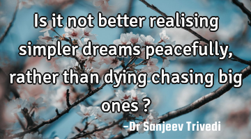 Is it not better realising simpler dreams peacefully, rather than dying chasing big ones ?