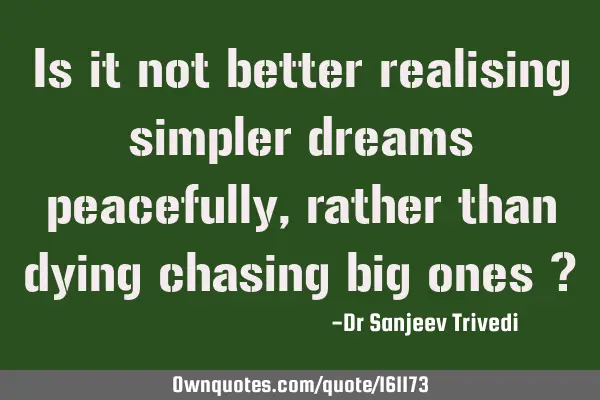 Is it not better realising simpler dreams peacefully, rather than dying chasing big ones ?