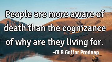 People are more aware of death than the cognizance of why are they living for.