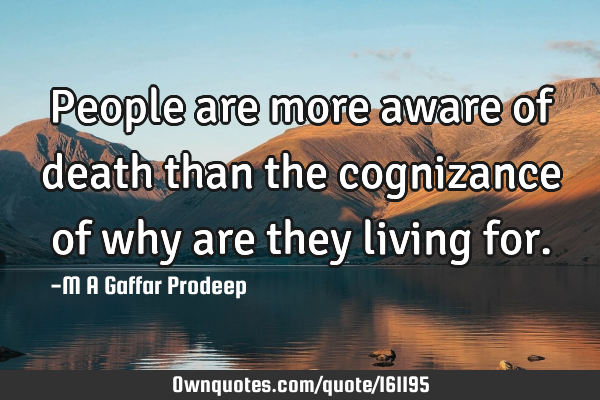 People are more aware of death than the cognizance of why are they living