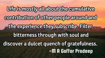 Life is mostly all about the cumulative contribution of other people around and the experience they