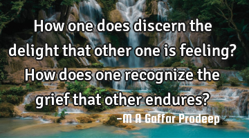 How one does discern the delight that other one is feeling?
How does one recognize the grief that
