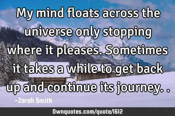 My mind floats across the universe only stopping where it pleases. Sometimes it takes a while to