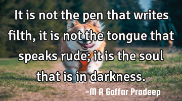 It is not the pen that writes filth, it is not the tongue that speaks rude; it is the soul that is