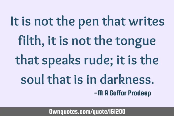 It is not the pen that writes filth, it is not the tongue that speaks rude; it is the soul that is