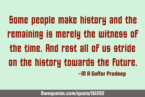 Some people make history and the remaining is merely the witness of the time. And rest all of us