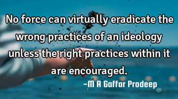 No force can virtually eradicate the wrong practices of an ideology unless the right practices