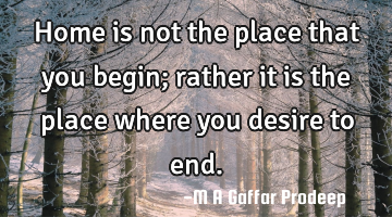 Home is not the place that you begin; rather it is the place where you desire to end.