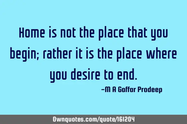 Home is not the place that you begin; rather it is the place where you desire to