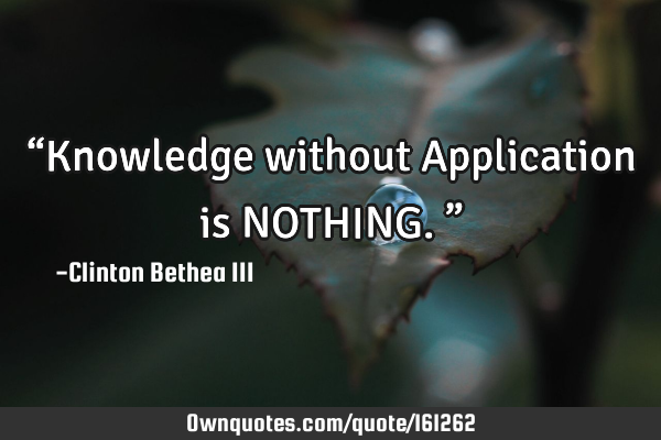 “Knowledge without Application is NOTHING.”