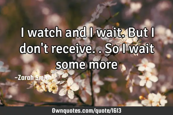 I watch and I wait. But I don