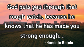 God puts you through that rough patch,because he knows that he has made you strong enough..