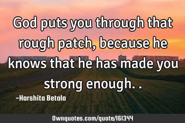 God puts you through that rough patch,because he knows that he has made you strong