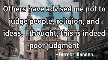 Others have advised me not to judge people, religion, and ideas, I thought, this is indeed poor