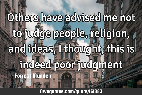 Others have advised me not to judge people, religion, and ideas, I thought, this is indeed poor