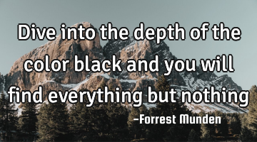 Dive into the depth of the color black and you will find everything but nothing