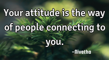 Your attitude is the way of people connecting to you.