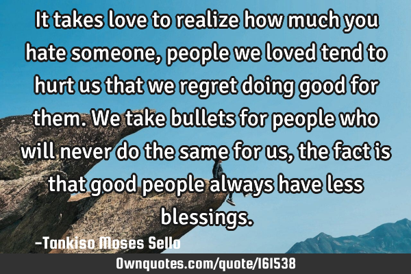It takes love to realize how much you hate someone, people we loved tend to hurt us that we regret
