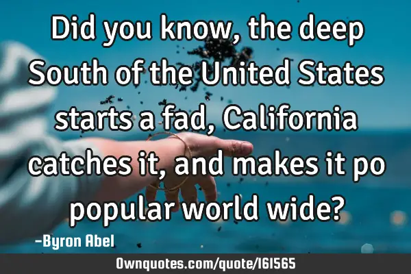 Did you know, the deep South of the United States starts a fad, California catches it, and makes it