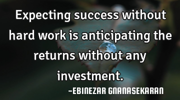Expecting success without hard work is anticipating the returns without any investment.