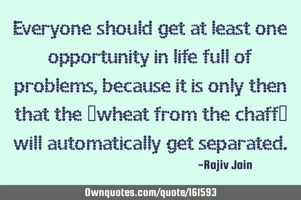 Everyone should get at least one opportunity  in life full of problems, because it is only then