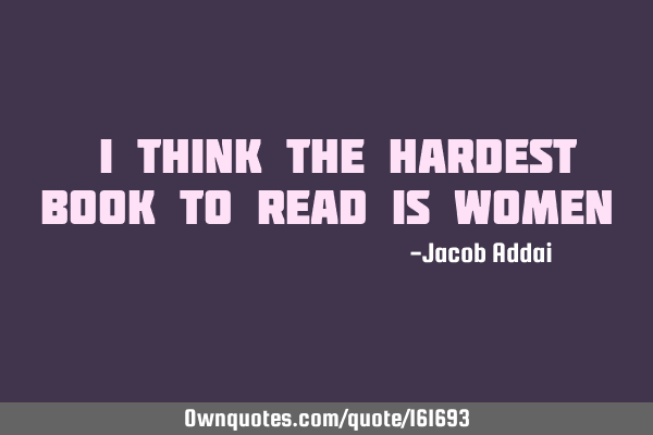 "I think the hardest book to read is women"