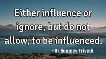 Either influence or ignore, but do not allow, to be influenced.