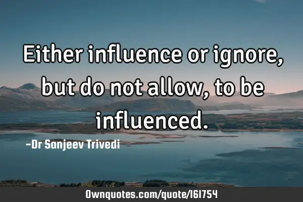 Either influence or ignore, but do not allow, to be